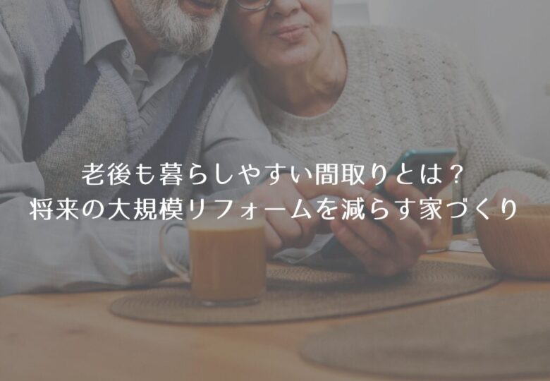 老後も暮らしやすい間取りとは？将来の大規模リフォームを減らす家づくり
